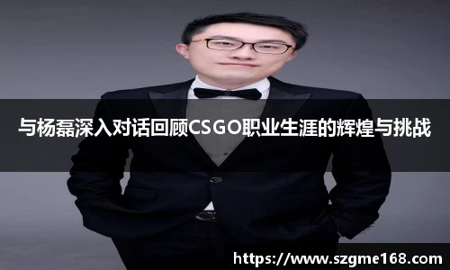 与杨磊深入对话回顾CSGO职业生涯的辉煌与挑战