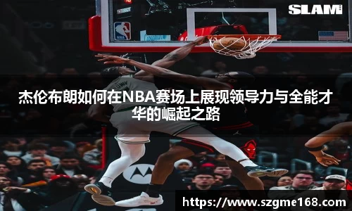 杰伦布朗如何在NBA赛场上展现领导力与全能才华的崛起之路