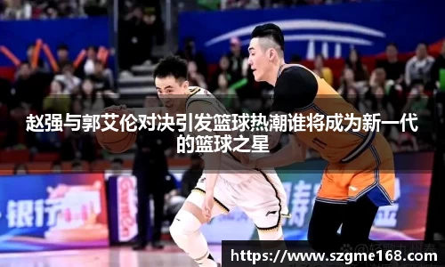 赵强与郭艾伦对决引发篮球热潮谁将成为新一代的篮球之星