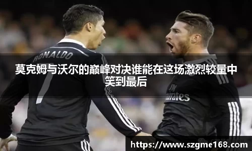 莫克姆与沃尔的巅峰对决谁能在这场激烈较量中笑到最后
