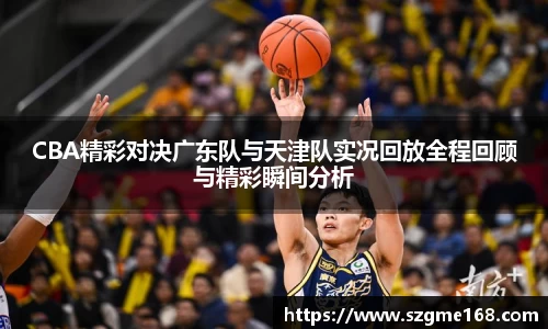 CBA精彩对决广东队与天津队实况回放全程回顾与精彩瞬间分析