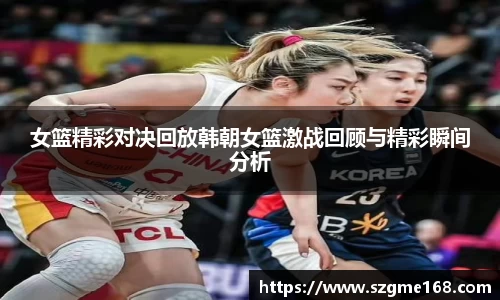 女篮精彩对决回放韩朝女篮激战回顾与精彩瞬间分析