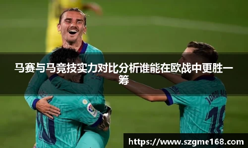 马赛与马竞技实力对比分析谁能在欧战中更胜一筹
