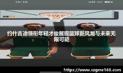 约什吉迪领衔年轻才俊展现篮球新风潮与未来无限可能