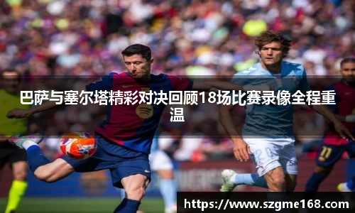 巴萨与塞尔塔精彩对决回顾18场比赛录像全程重温