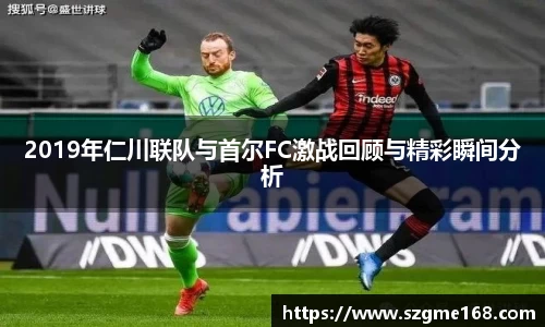 2019年仁川联队与首尔FC激战回顾与精彩瞬间分析